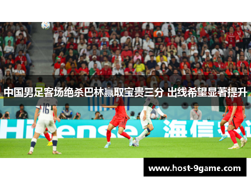 中国男足客场绝杀巴林赢取宝贵三分 出线希望显著提升