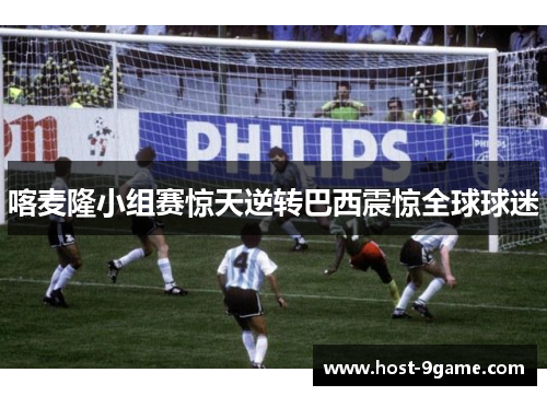 喀麦隆小组赛惊天逆转巴西震惊全球球迷