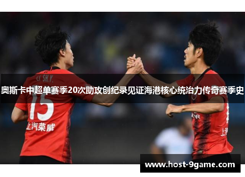 奥斯卡中超单赛季20次助攻创纪录见证海港核心统治力传奇赛季史 奥斯卡中超单赛季20次助攻创纪录见证海港核心统治力传奇赛季史