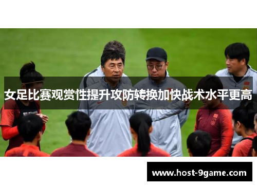 女足比赛观赏性提升攻防转换加快战术水平更高