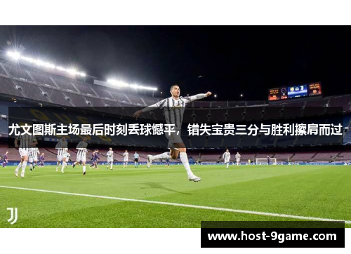 尤文图斯主场最后时刻丢球憾平,错失宝贵三分与胜利擦肩而过 尤文图斯主场最后时刻丢球憾平,错失宝贵三分与胜利擦肩而过