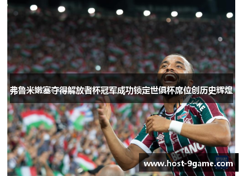 弗鲁米嫩塞夺得解放者杯冠军成功锁定世俱杯席位创历史辉煌 弗鲁米嫩塞夺得解放者杯冠军成功锁定世俱杯席位创历史辉煌