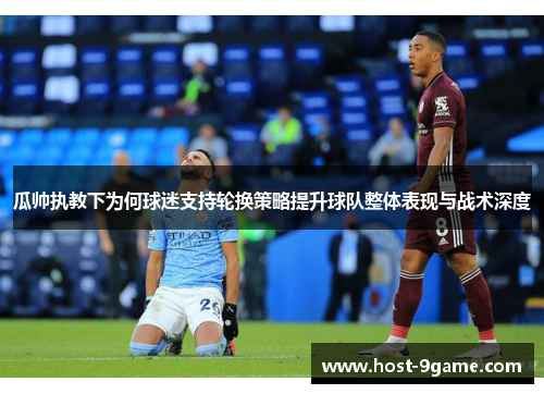 瓜帅执教下为何球迷支持轮换策略提升球队整体表现与战术深度