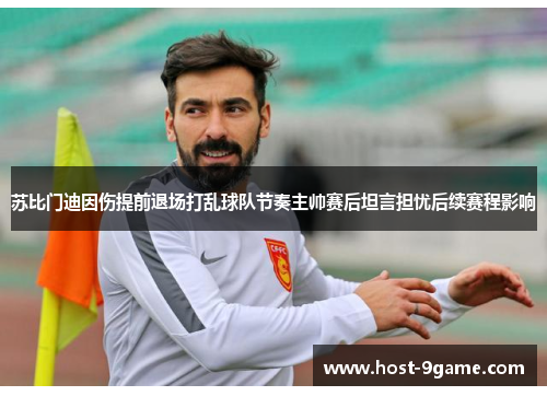 苏比门迪因伤提前退场打乱球队节奏主帅赛后坦言担忧后续赛程影响 苏比门迪因伤提前退场打乱球队节奏主帅赛后坦言担忧后续赛程影响