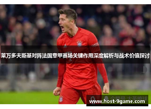莱万多夫斯基对阵法国意甲赛场关键作用深度解析与战术价值探讨 莱万多夫斯基对阵法国意甲赛场关键作用深度解析与战术价值探讨