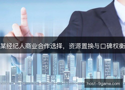 某经纪人商业合作选择，资源置换与口碑权衡