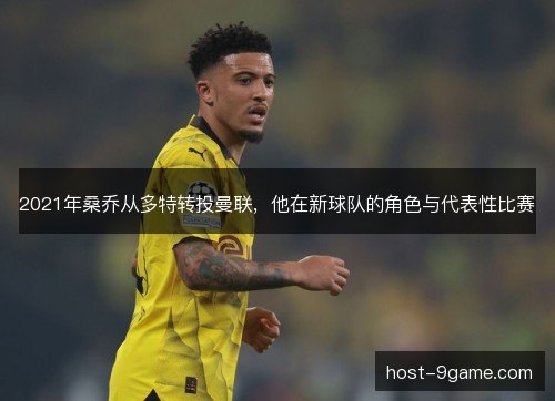 2021年桑乔从多特转投曼联，他在新球队的角色与代表性比赛