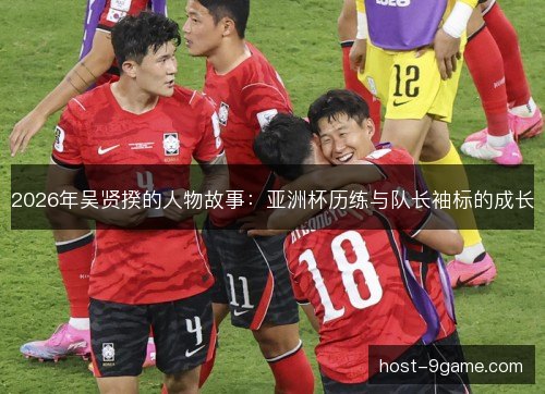 2026年吴贤揆的人物故事：亚洲杯历练与队长袖标的成长
